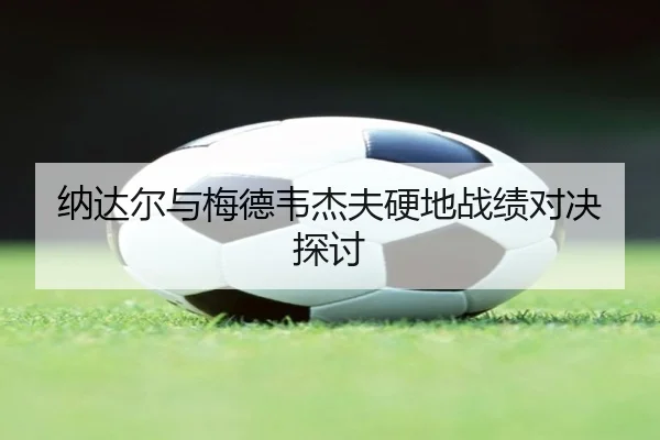 纳达尔与梅德韦杰夫硬地战绩对决探讨